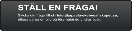 STÄLL EN FRÅGA! Skicka din fråga till christer@upsala-ekebysallskapet.se,  bifoga gärna en bild på föremålet du undrar över.