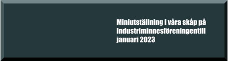 Miniutställning i våra skåp på Industriminnesföreningentill januari 2023