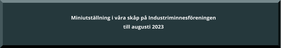 Miniutställning i våra skåp på Industriminnesföreningen till augusti 2023