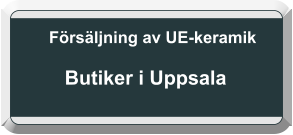 Försäljning av UE-keramik    Butiker i Uppsala