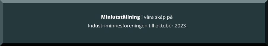 Miniutställning i våra skåp på  Industriminnesföreningen till oktober 2023