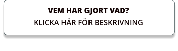 VEM HAR GJORT VAD? KLICKA HÄR FÖR BESKRIVNING