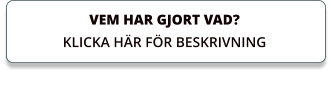 VEM HAR GJORT VAD? KLICKA HÄR FÖR BESKRIVNING